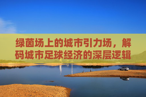 绿茵场上的城市引力场，解码城市足球经济的深层逻辑