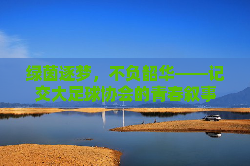 绿茵逐梦,不负韶华——记交大足球协会的青春叙事