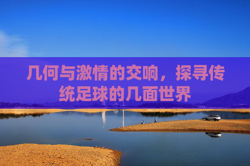 几何与激情的交响，探寻传统足球的几面世界