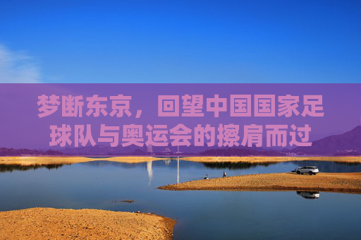 梦断东京，回望中国国家足球队与奥运会的擦肩而过