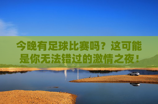 今晚有足球比赛吗？这可能是你无法错过的激情之夜！
