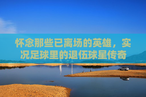 怀念那些已离场的英雄,实况足球里的退伍球星传奇