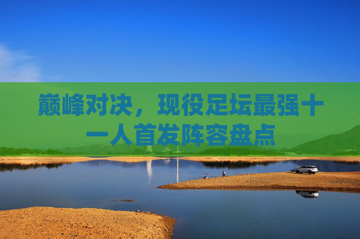 巅峰对决，现役足坛最强十一人首发阵容盘点