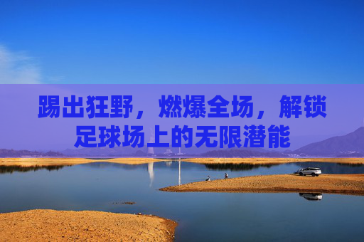 踢出狂野，燃爆全场，解锁足球场上的无限潜能