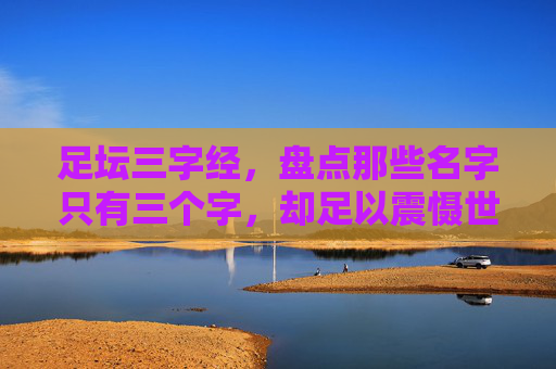足坛三字经，盘点那些名字只有三个字，却足以震慑世界的足球巨星