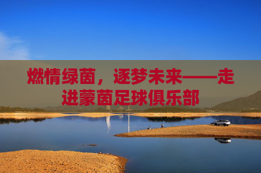 燃情绿茵,逐梦未来——走进蒙茵足球俱乐部
