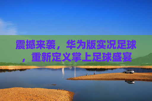 震撼来袭,华为版实况足球,重新定义掌上足球盛宴