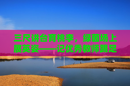 三尺讲台育桃李,绿茵场上展英姿——记优秀教师踢足球的动人瞬间