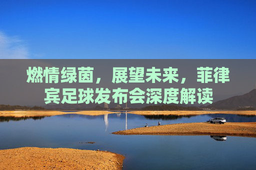 燃情绿茵,展望未来,菲律宾足球发布会深度解读