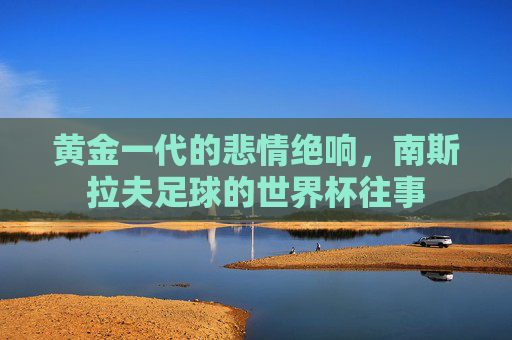 黄金一代的悲情绝响，南斯拉夫足球的世界杯往事