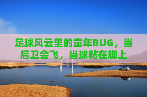 足球风云里的童年BUG,当后卫会飞,当球粘在脚上