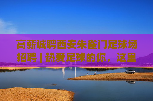 高薪诚聘西安朱雀门足球场招聘 | 热爱足球的你,这里有一份绿茵梦想等你来兑现!