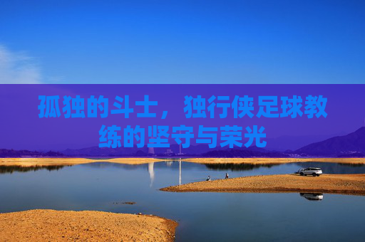 孤独的斗士，独行侠足球教练的坚守与荣光