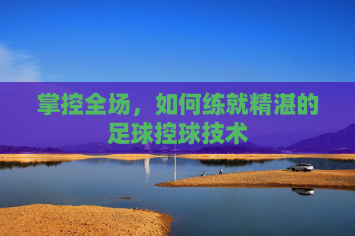 掌控全场，如何练就精湛的足球控球技术