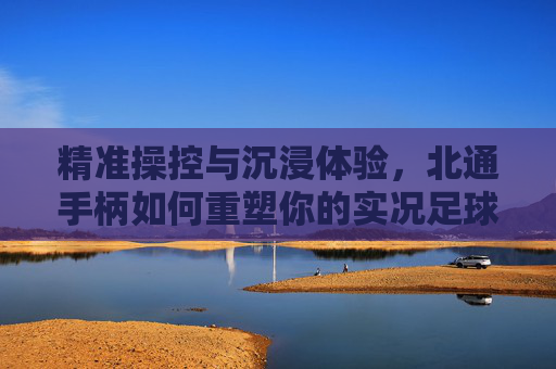精准操控与沉浸体验，北通手柄如何重塑你的实况足球竞技场