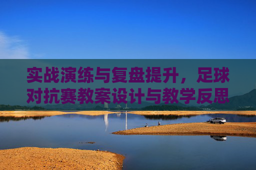 实战演练与复盘提升,足球对抗赛教案设计与教学反思