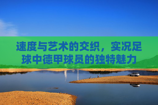 速度与艺术的交织,实况足球中德甲球员的独特魅力