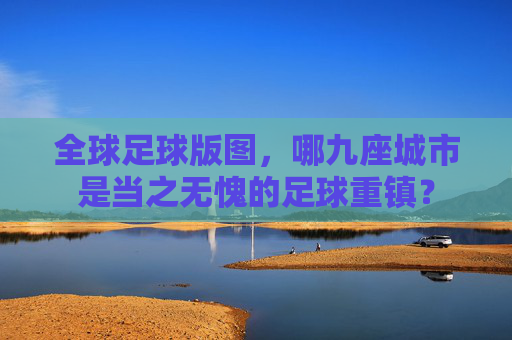 全球足球版图,哪九座城市是当之无愧的足球重镇?