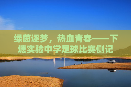 绿茵逐梦,热血青春——下塘实验中学足球比赛侧记