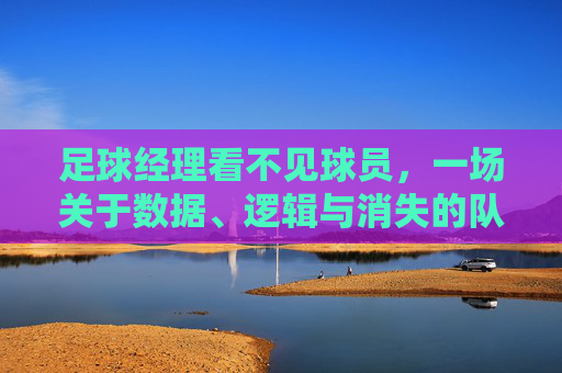 足球经理看不见球员,一场关于数据、逻辑与消失的队友的荒诞剧