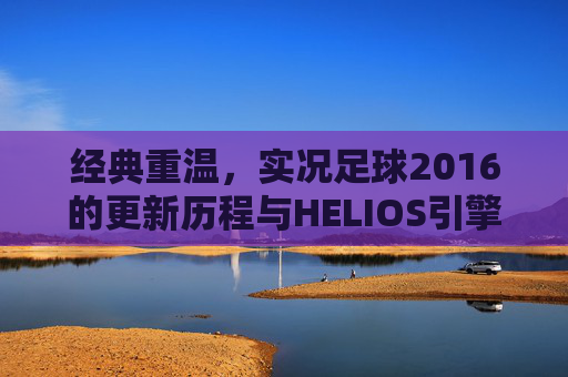 经典重温,实况足球2016的更新历程与HELIOS引擎的巅峰体验