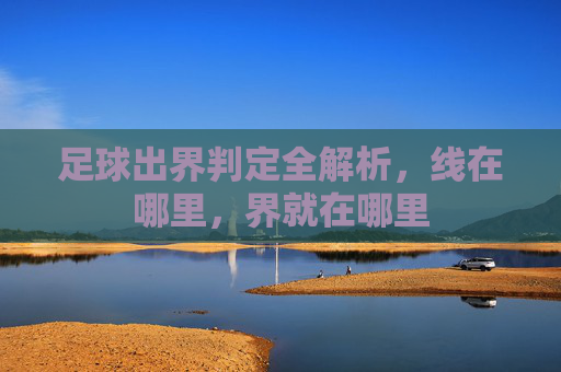 足球出界判定全解析，线在哪里，界就在哪里