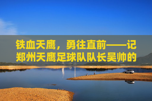 铁血天鹰,勇往直前——记郑州天鹰足球队队长吴帅的绿茵坚守