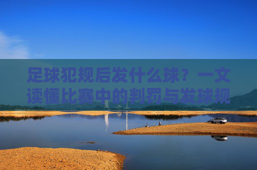 足球犯规后发什么球？一文读懂比赛中的判罚与发球规则