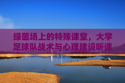 绿茵场上的特殊课堂,大学足球队战术与心理建设听课记录