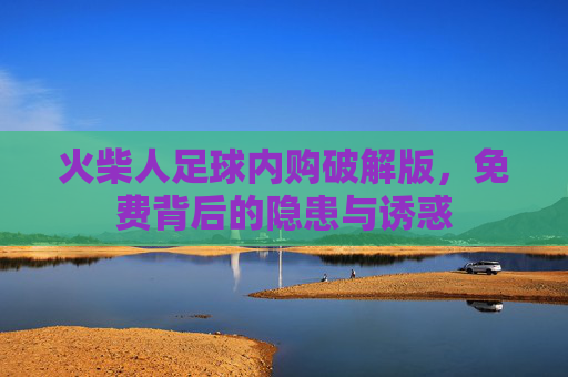 火柴人足球内购破解版,免费背后的隐患与诱惑