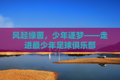 风起绿茵,少年逐梦——走进最少年足球俱乐部