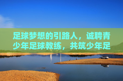 足球梦想的引路人,诚聘青少年足球教练,共筑少年足球梦