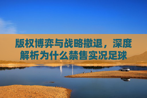 版权博弈与战略撤退,深度解析为什么禁售实况足球