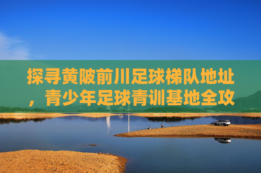探寻黄陂前川足球梯队地址，青少年足球青训基地全攻略