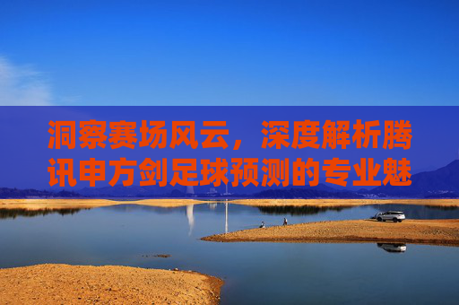 洞察赛场风云,深度解析腾讯申方剑足球预测的专业魅力