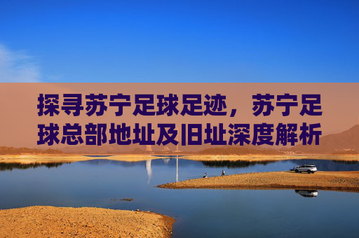探寻苏宁足球足迹,苏宁足球总部地址及旧址深度解析