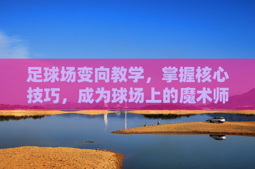 足球场变向教学，掌握核心技巧，成为球场上的魔术师