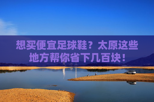 想买便宜足球鞋?太原这些地方帮你省下几百块!