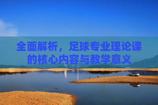 全面解析，足球专业理论课的核心内容与教学意义