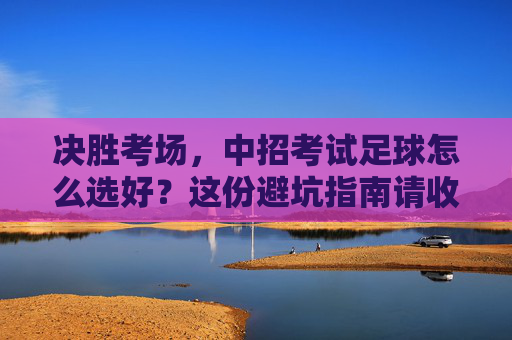 决胜考场,中招考试足球怎么选好?这份避坑指南请收好