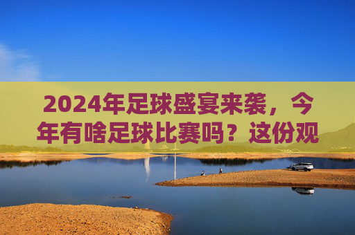 2024年足球盛宴来袭，今年有啥足球比赛吗？这份观赛指南请收好！