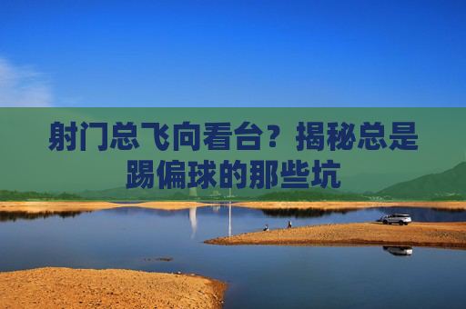 射门总飞向看台?揭秘总是踢偏球的那些坑