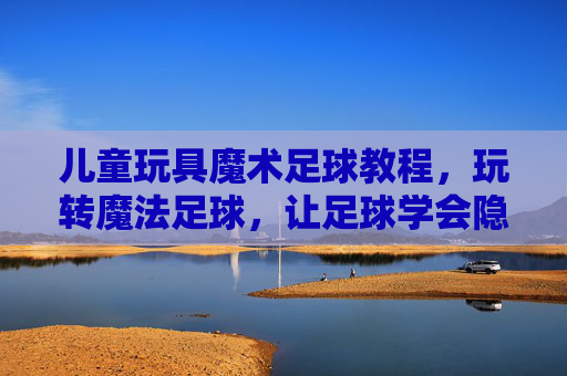 儿童玩具魔术足球教程，玩转魔法足球，让足球学会隐身与变位！