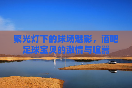 聚光灯下的球场魅影，酒吧足球宝贝的激情与喧嚣