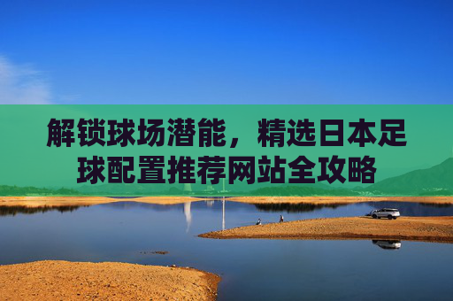 解锁球场潜能,精选日本足球配置推荐网站全攻略