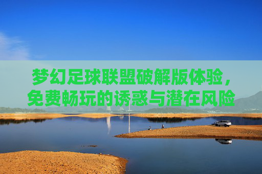 梦幻足球联盟破解版体验,免费畅玩的诱惑与潜在风险