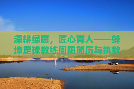 深耕绿茵，匠心育人——蚌埠足球教练周阳简历与执教风采