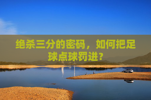 绝杀三分的密码,如何把足球点球罚进?