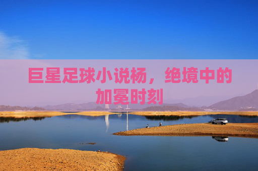 巨星足球小说杨，绝境中的加冕时刻