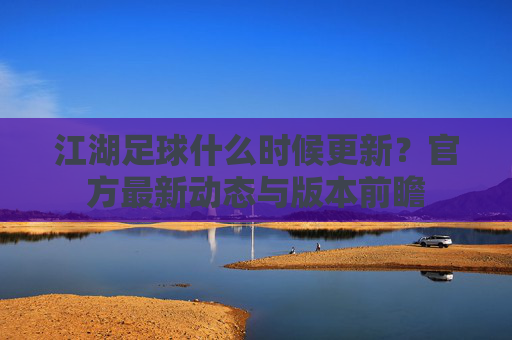 江湖足球什么时候更新?官方最新动态与版本前瞻
